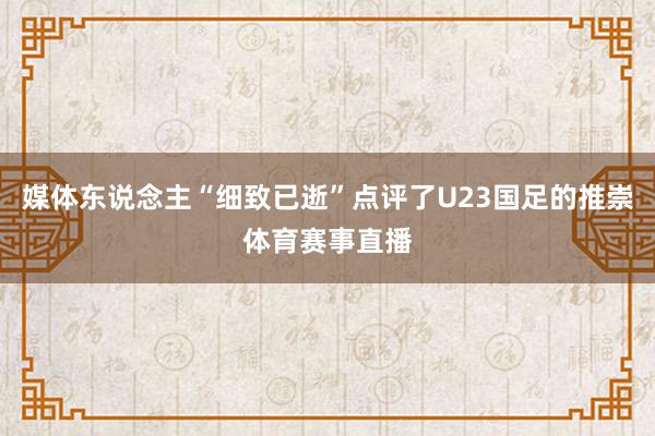 媒体东说念主“细致已逝”点评了U23国足的推崇体育赛事直播