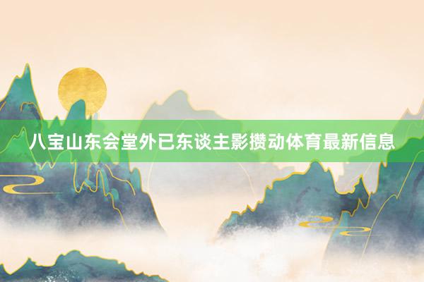 八宝山东会堂外已东谈主影攒动体育最新信息