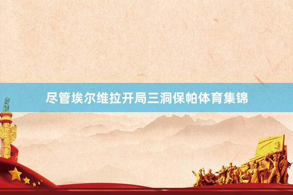 尽管埃尔维拉开局三洞保帕体育集锦