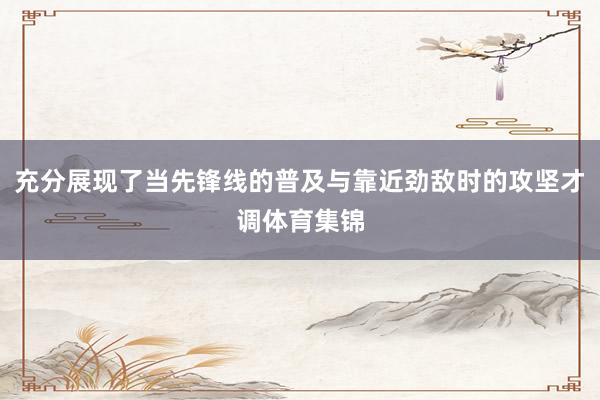 充分展现了当先锋线的普及与靠近劲敌时的攻坚才调体育集锦