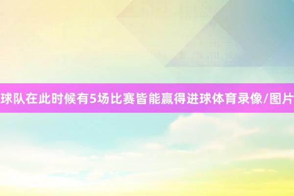 球队在此时候有5场比赛皆能赢得进球体育录像/图片