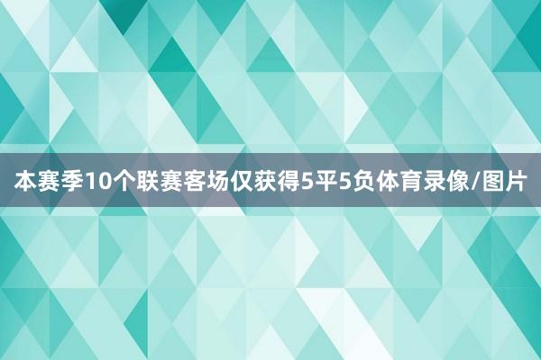 本赛季10个联赛客场仅获得5平5负体育录像/图片