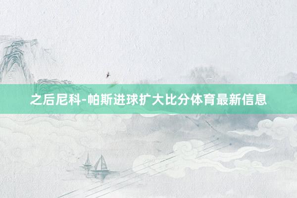 之后尼科-帕斯进球扩大比分体育最新信息