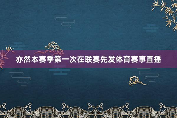 亦然本赛季第一次在联赛先发体育赛事直播