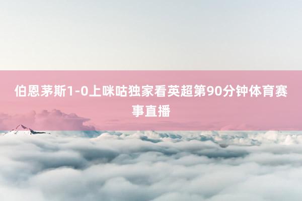 伯恩茅斯1-0上咪咕独家看英超第90分钟体育赛事直播