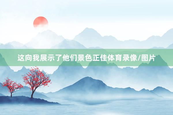 这向我展示了他们景色正佳体育录像/图片