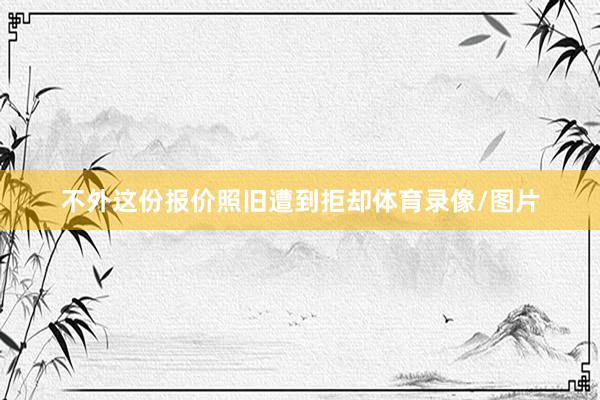 不外这份报价照旧遭到拒却体育录像/图片