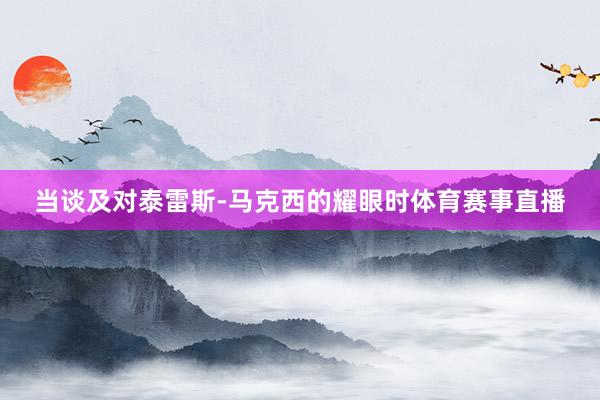 当谈及对泰雷斯-马克西的耀眼时体育赛事直播
