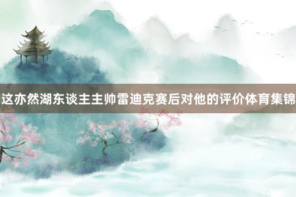 这亦然湖东谈主主帅雷迪克赛后对他的评价体育集锦