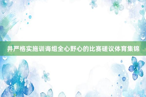 并严格实施训诲组全心野心的比赛磋议体育集锦
