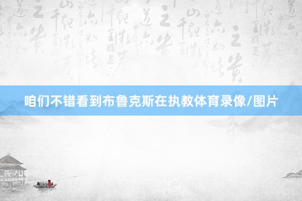 咱们不错看到布鲁克斯在执教体育录像/图片