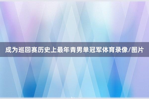 成为巡回赛历史上最年青男单冠军体育录像/图片