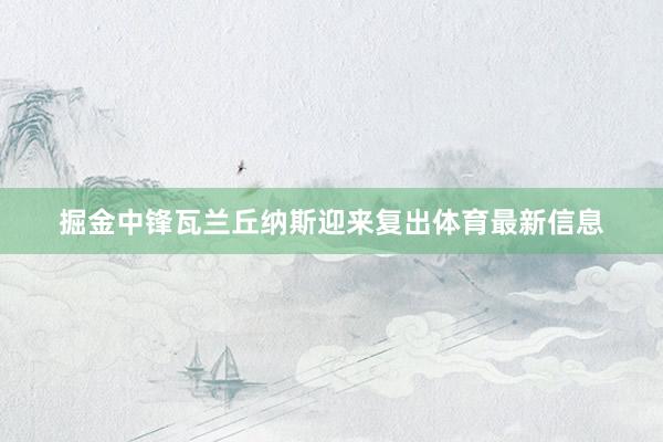 掘金中锋瓦兰丘纳斯迎来复出体育最新信息