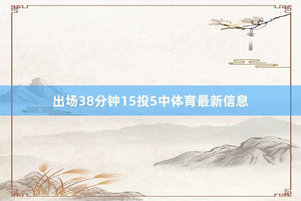 出场38分钟15投5中体育最新信息
