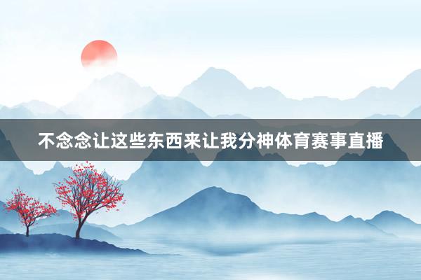 不念念让这些东西来让我分神体育赛事直播