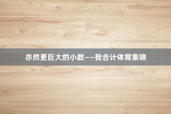 亦然更巨大的小数——我合计体育集锦
