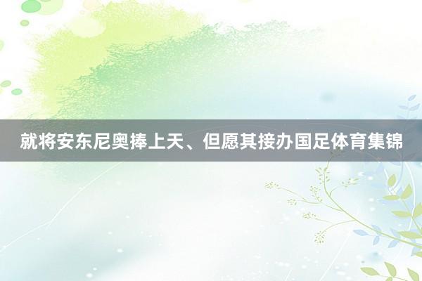 就将安东尼奥捧上天、但愿其接办国足体育集锦