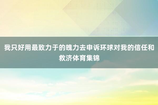 我只好用最致力于的魄力去申诉环球对我的信任和救济体育集锦