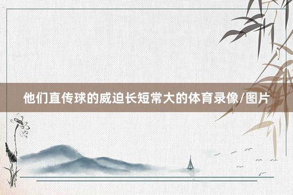 他们直传球的威迫长短常大的体育录像/图片