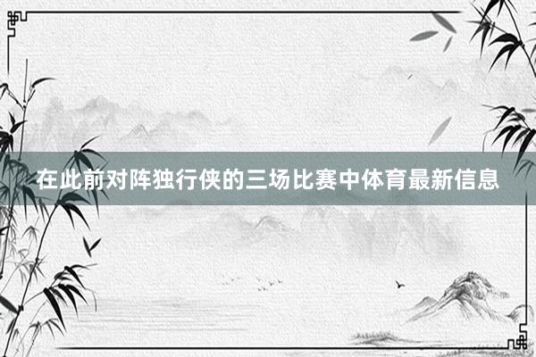 在此前对阵独行侠的三场比赛中体育最新信息