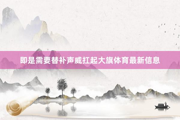 即是需要替补声威扛起大旗体育最新信息