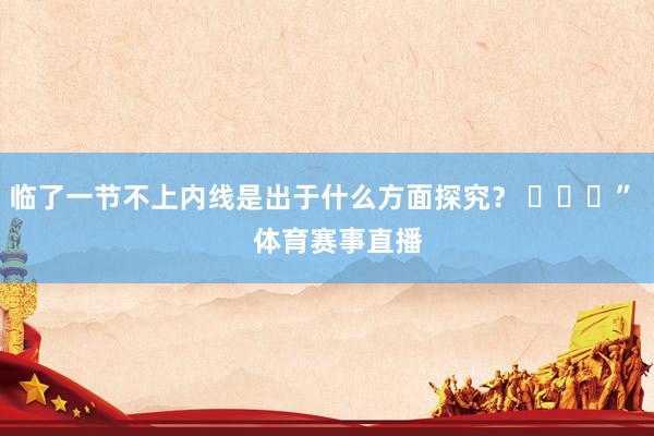临了一节不上内线是出于什么方面探究？ ​​​”    体育赛事直播