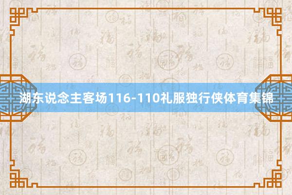 湖东说念主客场116-110礼服独行侠体育集锦