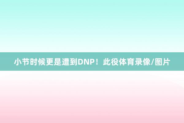 小节时候更是遭到DNP!此役体育录像/图片