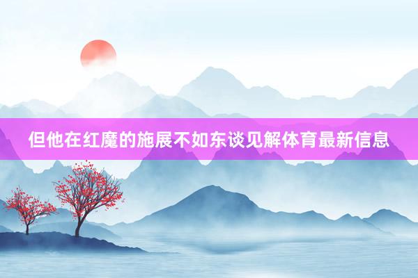 但他在红魔的施展不如东谈见解体育最新信息