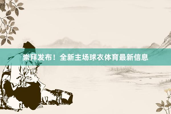 崇拜发布！全新主场球衣体育最新信息