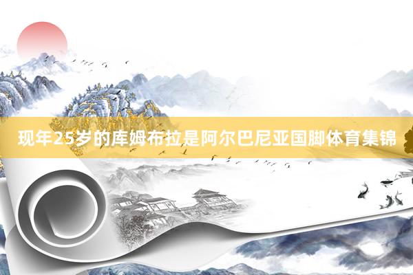 现年25岁的库姆布拉是阿尔巴尼亚国脚体育集锦