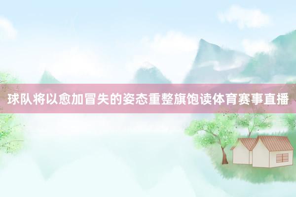 球队将以愈加冒失的姿态重整旗饱读体育赛事直播