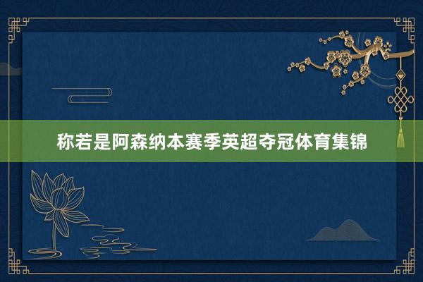 称若是阿森纳本赛季英超夺冠体育集锦
