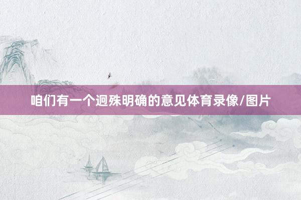 咱们有一个迥殊明确的意见体育录像/图片