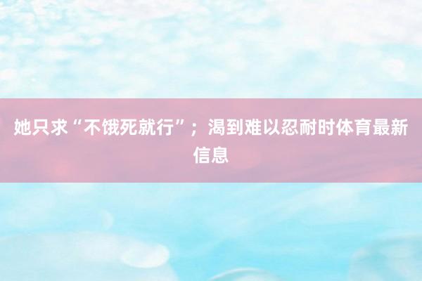 她只求“不饿死就行”；渴到难以忍耐时体育最新信息
