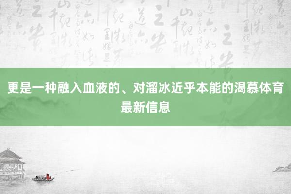 更是一种融入血液的、对溜冰近乎本能的渴慕体育最新信息