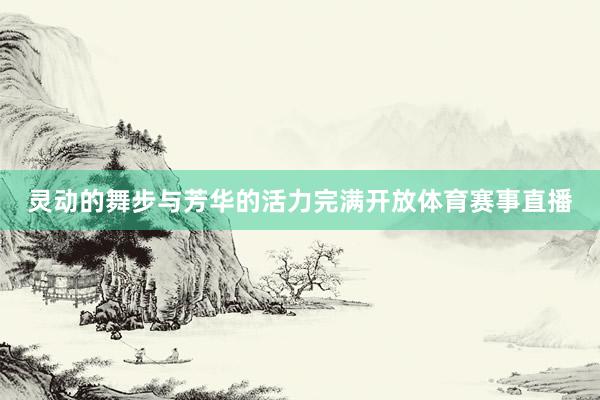 灵动的舞步与芳华的活力完满开放体育赛事直播