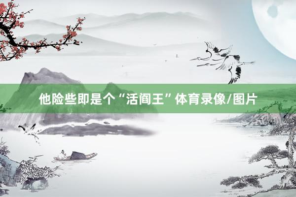 他险些即是个“活阎王”体育录像/图片
