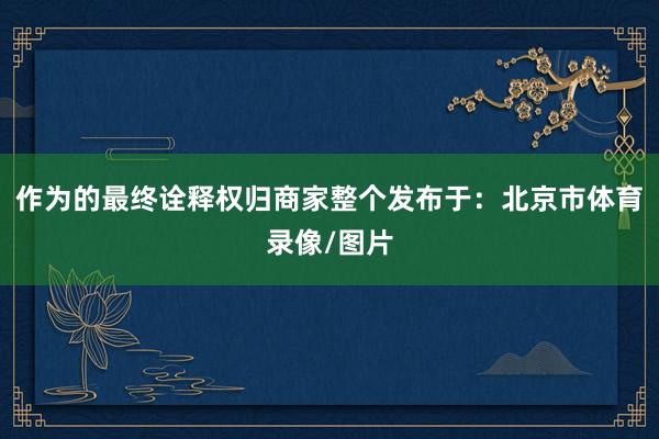 作为的最终诠释权归商家整个发布于:北京市体育录像/图片