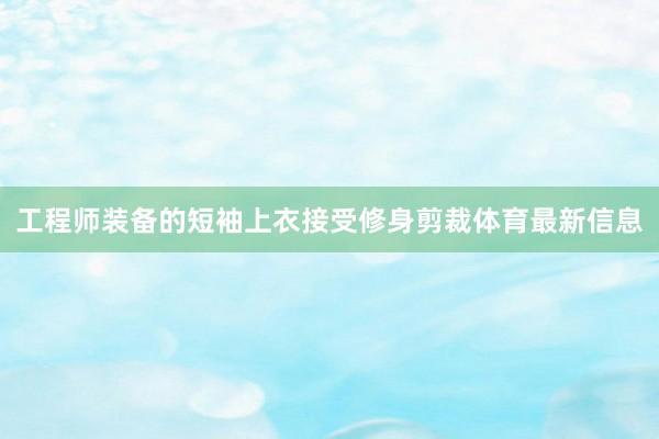 工程师装备的短袖上衣接受修身剪裁体育最新信息