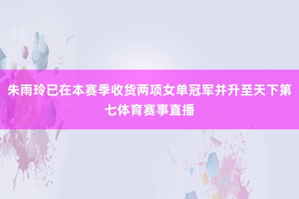 朱雨玲已在本赛季收货两项女单冠军并升至天下第七体育赛事直播