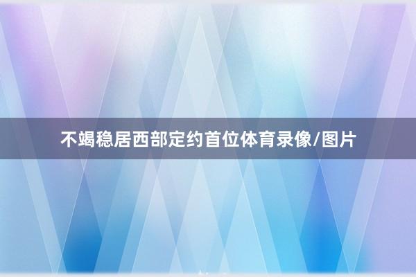 不竭稳居西部定约首位体育录像/图片