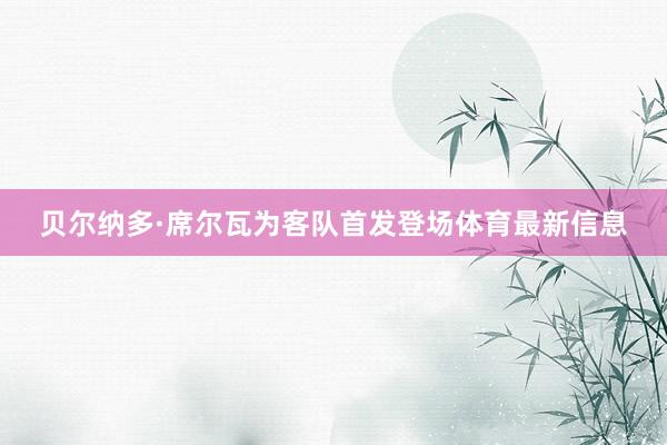 贝尔纳多·席尔瓦为客队首发登场体育最新信息