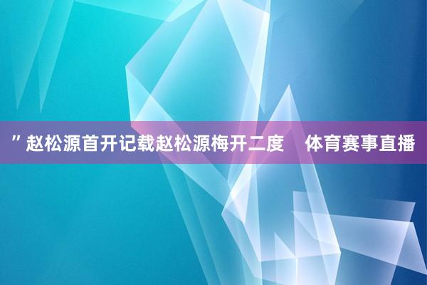 ”赵松源首开记载赵松源梅开二度    体育赛事直播