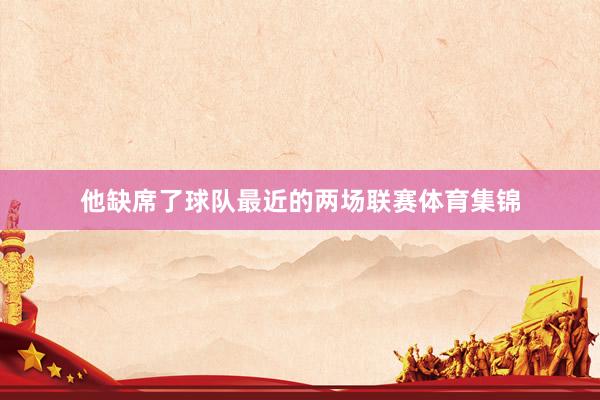 他缺席了球队最近的两场联赛体育集锦