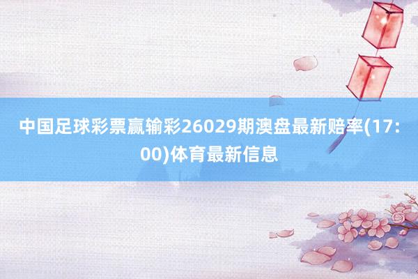 中国足球彩票赢输彩26029期澳盘最新赔率(17:00)体育最新信息