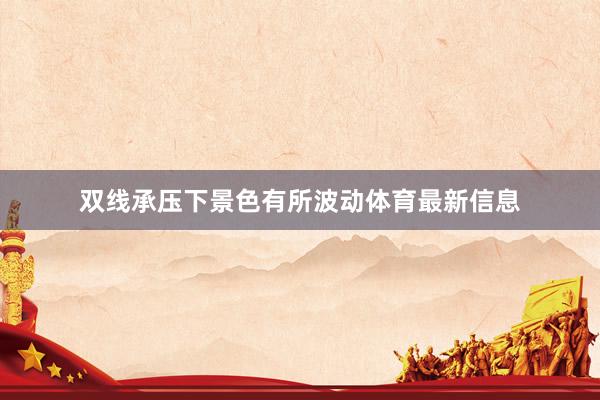 双线承压下景色有所波动体育最新信息