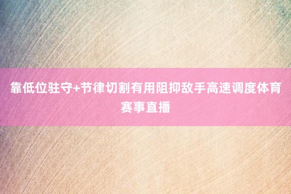 靠低位驻守+节律切割有用阻抑敌手高速调度体育赛事直播
