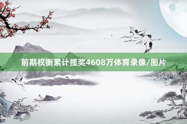 前期权衡累计揽奖4608万体育录像/图片
