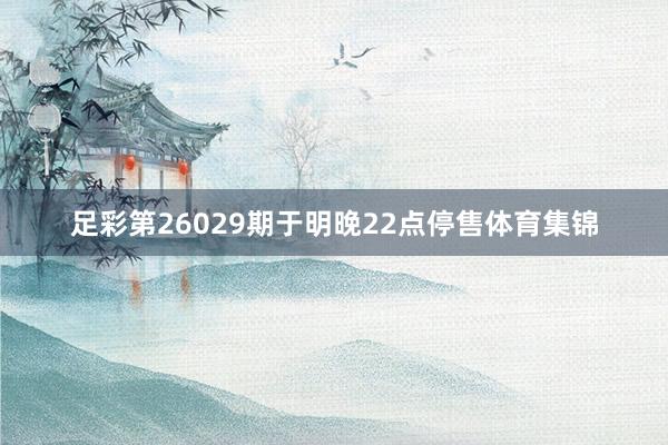 足彩第26029期于明晚22点停售体育集锦